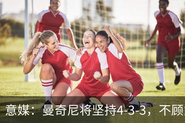 意媒：曼奇尼将坚持4-3-3，不顾意甲三中卫的潮流